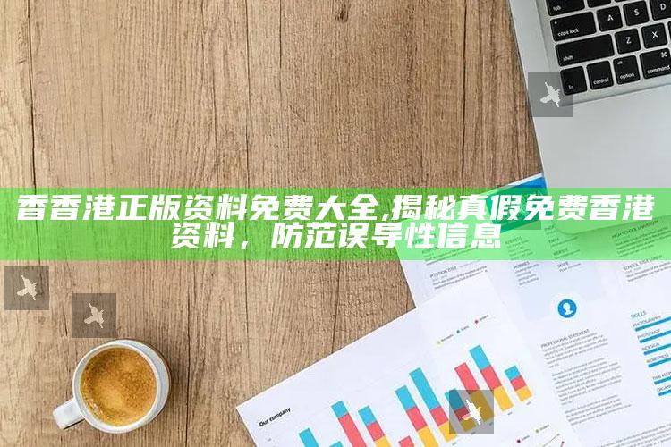 香香港正版资料免费大全,揭秘真假免费香港资料，防范误导性信息