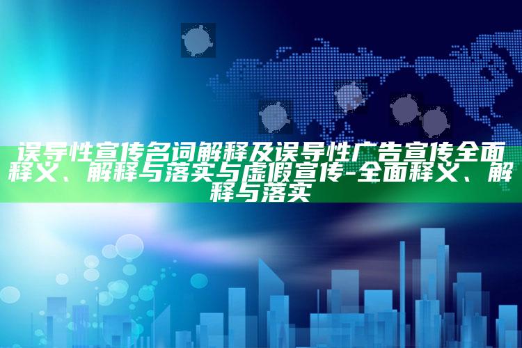 误导性宣传名词解释及误导性广告宣传完整释义、解释与落实与虚假宣传-完整释义、解释与落实