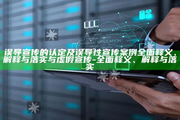误导宣传的认定及误导性宣传案例广泛释义、解释与落实与虚假宣传-广泛释义、解释与落实