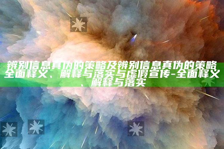 辨别信息真伪的策略及辨别信息真伪的策略完整释义、解释与落实与虚假宣传-完整释义、解释与落实