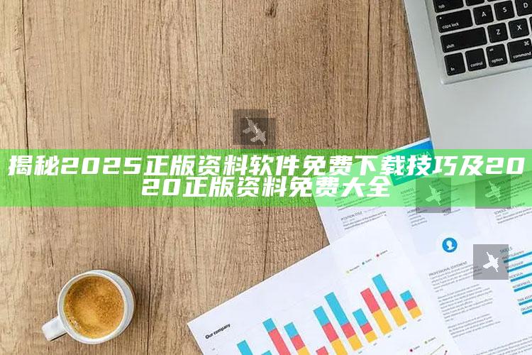 揭秘2025正版资料软件免费下载技巧及2020正版资料免费大全