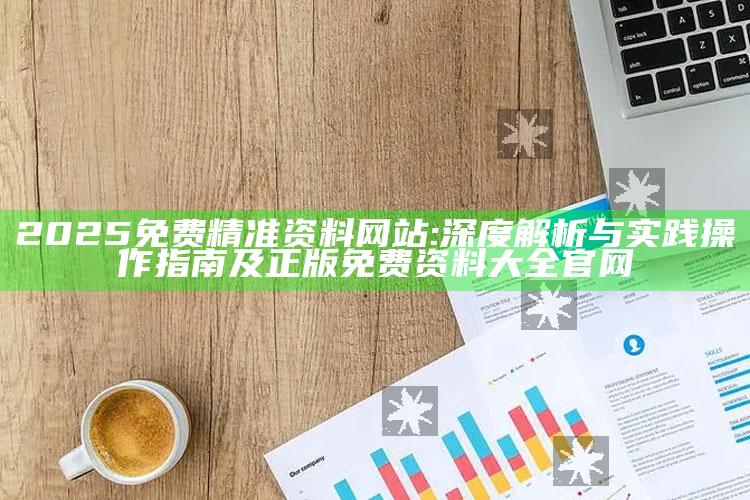 2025免费精准资料网站:深度解析与实践操作指南及正版免费资料大全官网