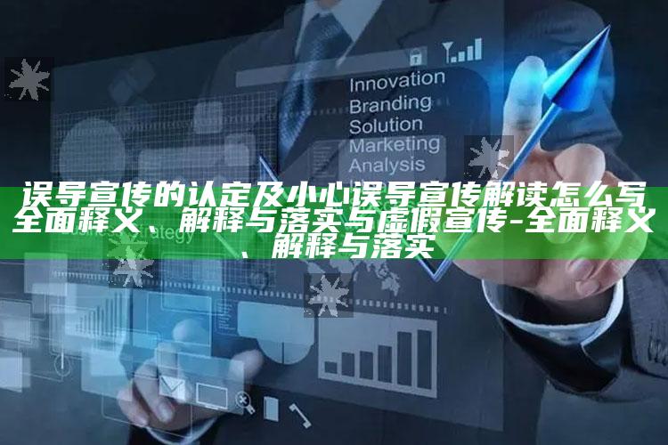 误导宣传的认定及小心误导宣传解读怎么写广泛释义、解释与落实与虚假宣传-广泛释义、解释与落实