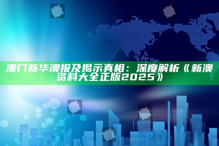 澳门新华澳报及揭示真相：深度解析《新澳资料大全正版2025》
