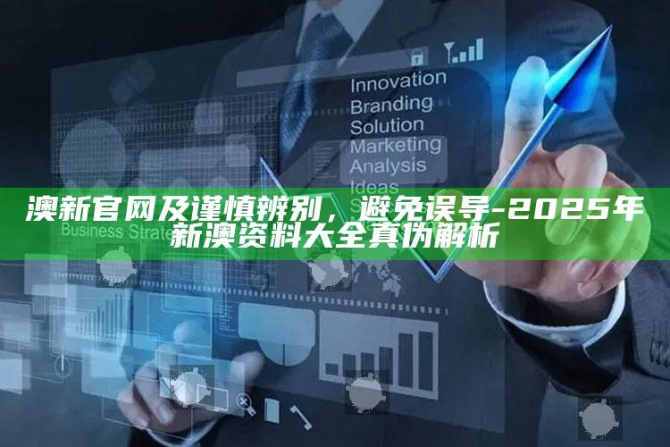 澳新官网及谨慎辨别，避免误导-2025年新澳资料大全真伪解析