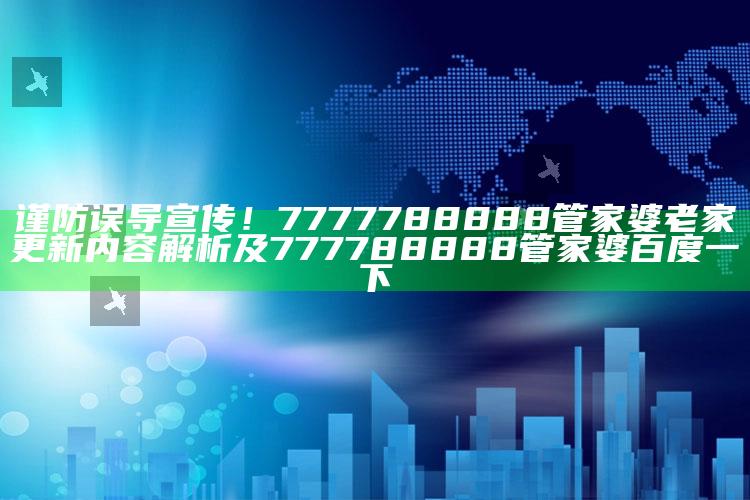谨防误导宣传!7777788888管家婆老家更新内容解析及777788888管家婆百度一下